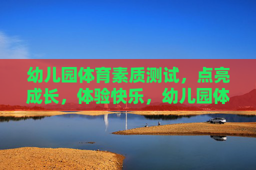 幼儿园体育素质测试,点亮成长,体验快乐,幼儿园体育素质测试,点亮快乐成长 幼儿园体育素质测试,点亮成长,体验快乐,幼儿园体育素质测试,点亮快乐成长