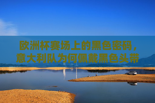欧洲杯赛场上的黑色密码,意大利队为何佩戴黑色头带?欧洲杯意大利队的黑色密码,头带为何而戴? 欧洲杯赛场上的黑色密码,意大利队为何佩戴黑色头带?欧洲杯意大利队的黑色密码,头带为何而戴?