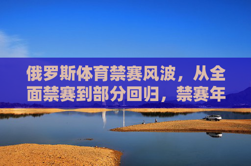 俄罗斯体育禁赛风波，从全面禁赛到部分回归，禁赛年限背后的博弈与影响，俄罗斯体育禁赛，禁赛年限博弈与部分回归影响
