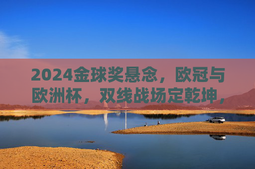 2024金球奖悬念,欧冠与欧洲杯,双线战场定乾坤,2024金球奖悬念,欧冠欧洲杯双线战场定乾坤 2024金球奖悬念,欧冠与欧洲杯,双线战场定乾坤,2024金球奖悬念,欧冠欧洲杯双线战场定乾坤