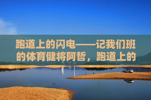 跑道上的闪电——记我们班的体育健将阿哲,跑道上的闪电——我们班的体育健将阿哲 跑道上的闪电——记我们班的体育健将阿哲,跑道上的闪电——我们班的体育健将阿哲