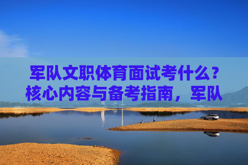军队文职体育面试考什么?核心内容与备考指南,军队文职体育面试,核心内容与备考指南 军队文职体育面试考什么?核心内容与备考指南,军队文职体育面试,核心内容与备考指南