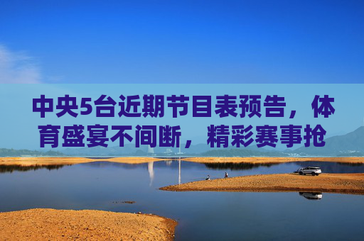 中央5台近期节目表预告，体育盛宴不间断，精彩赛事抢先看，中央5台近期节目预告，体育盛宴不间断 精彩赛事抢先看
