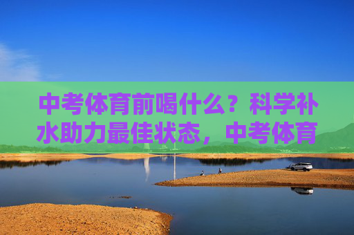中考体育前喝什么?科学补水助力最佳状态,中考体育前科学补水,助力最佳状态 中考体育前喝什么?科学补水助力最佳状态,中考体育前科学补水,助力最佳状态