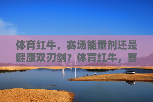 体育红牛,赛场能量剂还是健康双刃剑?体育红牛,赛场能量剂还是健康双刃剑? 体育红牛,赛场能量剂还是健康双刃剑?体育红牛,赛场能量剂还是健康双刃剑?