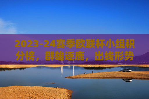 2023-24赛季欧联杯小组积分榜，群雄逐鹿，出线形势扑朔迷离，2023-24赛季欧联杯小组积分榜，群雄逐鹿，出线形势扑朔迷离