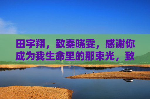 田宇翔,致秦晓雯,感谢你成为我生命里的那束光,致秦晓雯,生命里的那束光 田宇翔,致秦晓雯,感谢你成为我生命里的那束光,致秦晓雯,生命里的那束光