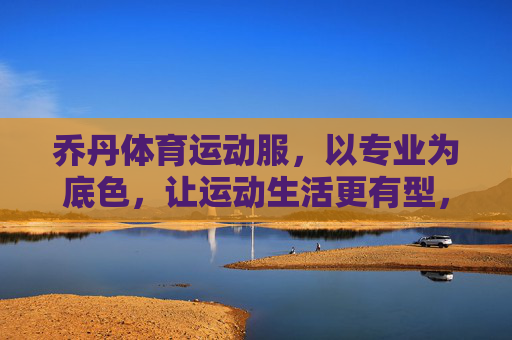 乔丹体育运动服,以专业为底色,让运动生活更有型,乔丹运动服,专业打底,运动生活有型 乔丹体育运动服,以专业为底色,让运动生活更有型,乔丹运动服,专业打底,运动生活有型