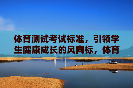 体育测试考试标准，引领学生健康成长的风向标，体育测试标准，引领学生健康成长的风向标