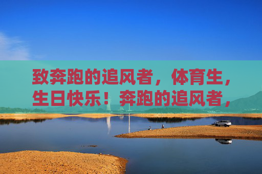 致奔跑的追风者,体育生,生日快乐!奔跑的追风者,体育生生日快乐! 致奔跑的追风者,体育生,生日快乐!奔跑的追风者,体育生生日快乐!