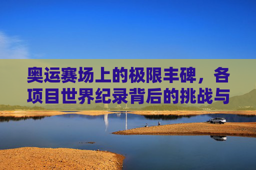 奥运赛场上的极限丰碑,各项目世界纪录背后的挑战与传奇,奥运赛场,极限丰碑与挑战传奇 奥运赛场上的极限丰碑,各项目世界纪录背后的挑战与传奇,奥运赛场,极限丰碑与挑战传奇