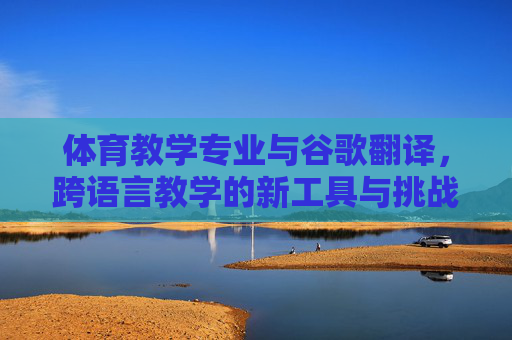 体育教学专业与谷歌翻译,跨语言教学的新工具与挑战 体育教学专业与谷歌翻译,跨语言教学的新工具与挑战