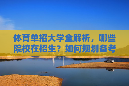 体育单招大学全解析,哪些院校在招生?如何规划备考?体育单招大学全解析,招生院校与备考规划指南 体育单招大学全解析,哪些院校在招生?如何规划备考?体育单招大学全解析,招生院校与备考规划指南