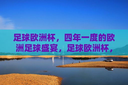 足球欧洲杯，四年一度的欧洲足球盛宴，足球欧洲杯，四年一度的欧洲足球盛宴