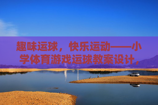 趣味运球，快乐运动——小学体育游戏运球教案设计，趣味运球 快乐运动——小学体育运球游戏教案设计