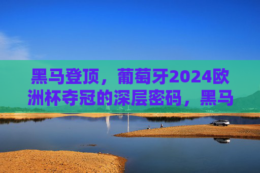 黑马登顶，葡萄牙2024欧洲杯夺冠的深层密码，黑马登顶密码，葡萄牙2024欧洲杯夺冠