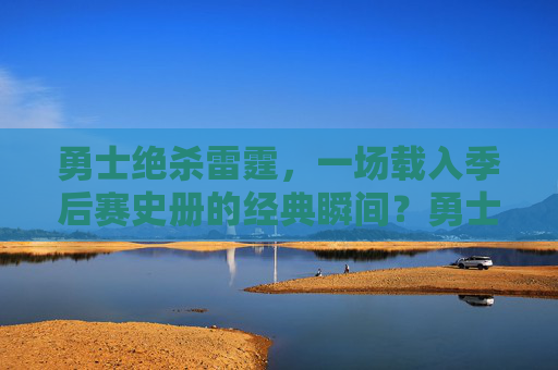 勇士绝杀雷霆，一场载入季后赛史册的经典瞬间？勇士绝杀雷霆，季后赛史册经典瞬间
