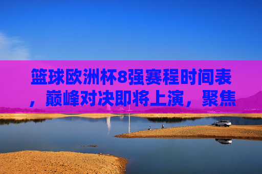 篮球欧洲杯8强赛程时间表,巅峰对决即将上演,聚焦北京时间观赛指南,篮球欧洲杯8强赛程时间表,巅峰对决来袭,北京时间观赛指南 篮球欧洲杯8强赛程时间表,巅峰对决即将上演,聚焦北京时间观赛指南,篮球欧洲杯8强赛程时间表,巅峰对决来袭,北京时间观赛指南