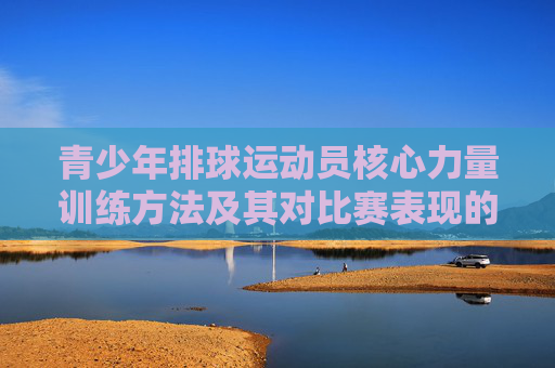 青少年排球运动员核心力量训练方法及其对比赛表现的影响研究,青少年排球运动员核心力量训练方法及其对比赛表现的影响 青少年排球运动员核心力量训练方法及其对比赛表现的影响研究,青少年排球运动员核心力量训练方法及其对比赛表现的影响