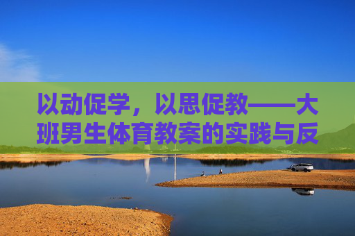 以动促学,以思促教——大班男生体育教案的实践与反思,动思引领,大班男生体育教案的实践与反思 以动促学,以思促教——大班男生体育教案的实践与反思,动思引领,大班男生体育教案的实践与反思