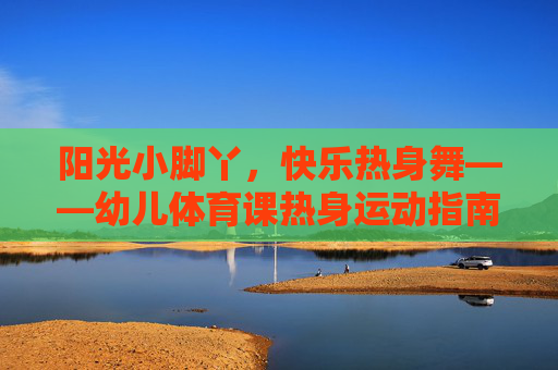 阳光小脚丫，快乐热身舞——幼儿体育课热身运动指南，阳光小脚丫快乐热身舞，幼儿体育课热身指南
