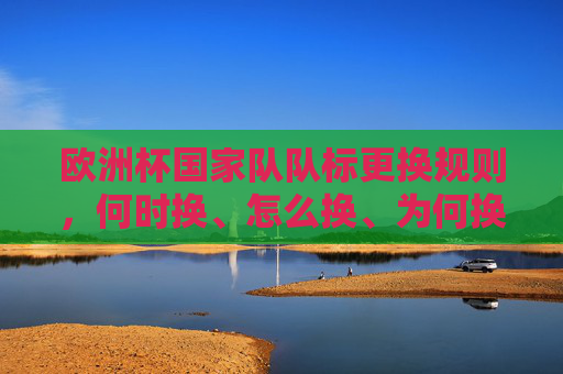 欧洲杯国家队队标更换规则,何时换、怎么换、为何换?欧洲杯国家队队标更换规则,何时换、怎么换、为何换? 欧洲杯国家队队标更换规则,何时换、怎么换、为何换?欧洲杯国家队队标更换规则,何时换、怎么换、为何换?