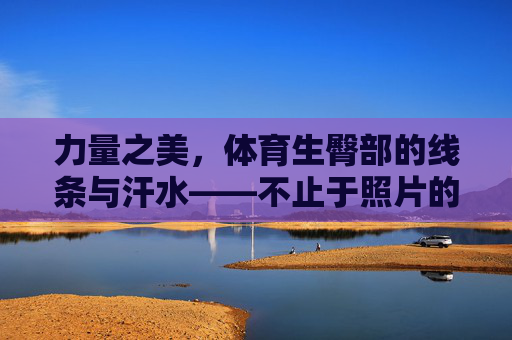 力量之美,体育生臀部的线条与汗水——不止于照片的故事,力量与线条,体育生汗水里的故事 力量之美,体育生臀部的线条与汗水——不止于照片的故事,力量与线条,体育生汗水里的故事