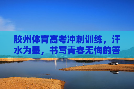 胶州体育高考冲刺训练,汗水为墨,书写青春无悔的答卷,胶州体育高考冲刺,汗水为墨书青春无悔 胶州体育高考冲刺训练,汗水为墨,书写青春无悔的答卷,胶州体育高考冲刺,汗水为墨书青春无悔