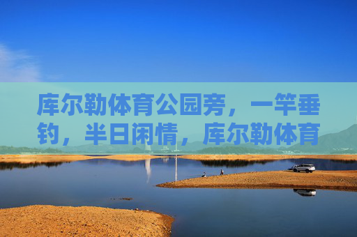 库尔勒体育公园旁，一竿垂钓，半日闲情，库尔勒体育公园旁，一竿垂钓半日闲