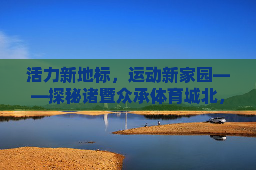 活力新地标，运动新家园——探秘诸暨众承体育城北，诸暨众承体育城北，活力新地标，运动新家园