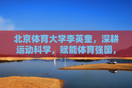 北京体育大学李英奎,深耕运动科学,赋能体育强国,北京体育大学李英奎深耕运动科学 赋能体育强国 北京体育大学李英奎,深耕运动科学,赋能体育强国,北京体育大学李英奎深耕运动科学 赋能体育强国