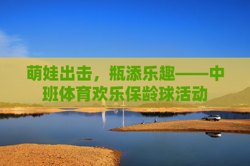 萌娃出击,瓶添乐趣——中班体育欢乐保龄球活动 萌娃出击,瓶添乐趣——中班体育欢乐保龄球活动