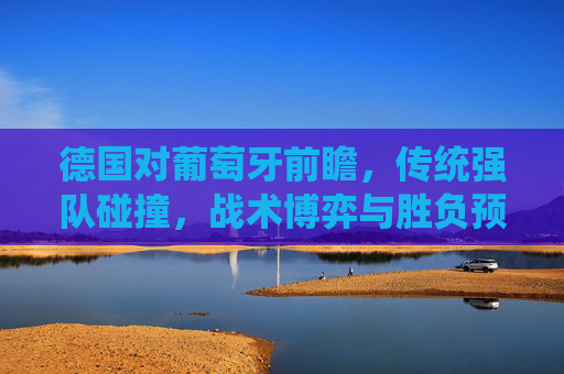 德国对葡萄牙前瞻,传统强队碰撞,战术博弈与胜负预测,德国葡萄牙前瞻,传统强队碰撞,战术博弈与胜负预测 德国对葡萄牙前瞻,传统强队碰撞,战术博弈与胜负预测,德国葡萄牙前瞻,传统强队碰撞,战术博弈与胜负预测
