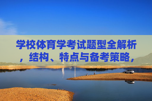 学校体育学考试题型全解析，结构、特点与备考策略，学校体育学考试题型全解析，结构、特点与备考策略