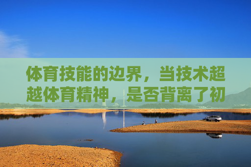体育技能的边界,当技术超越体育精神,是否背离了初衷?体育技能的边界,技术越界,初心何在? 体育技能的边界,当技术超越体育精神,是否背离了初衷?体育技能的边界,技术越界,初心何在?