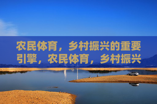 农民体育,乡村振兴的重要引擎,农民体育,乡村振兴的强劲引擎 农民体育,乡村振兴的重要引擎,农民体育,乡村振兴的强劲引擎