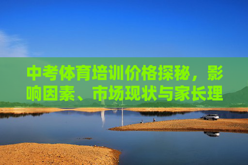 中考体育培训价格探秘,影响因素、市场现状与家长理性选择指南,中考体育培训价格探秘,影响因素、市场现状与家长理性选择指南 中考体育培训价格探秘,影响因素、市场现状与家长理性选择指南,中考体育培训价格探秘,影响因素、市场现状与家长理性选择指南