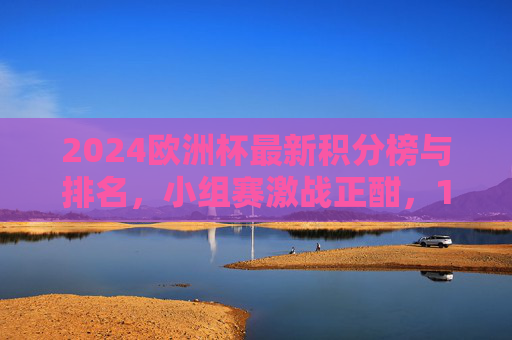 2024欧洲杯最新积分榜与排名,小组赛激战正酣,16强席位争夺白热化,2024欧洲杯小组赛积分榜,16强席位争夺白热化 2024欧洲杯最新积分榜与排名,小组赛激战正酣,16强席位争夺白热化,2024欧洲杯小组赛积分榜,16强席位争夺白热化