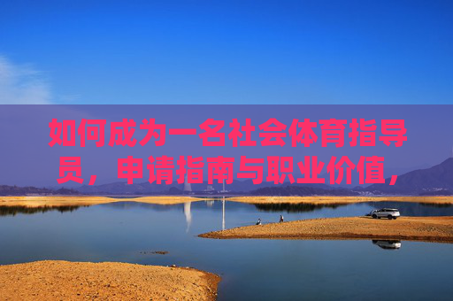 如何成为一名社会体育指导员,申请指南与职业价值,成为社会体育指导员,申请指南与职业价值 如何成为一名社会体育指导员,申请指南与职业价值,成为社会体育指导员,申请指南与职业价值