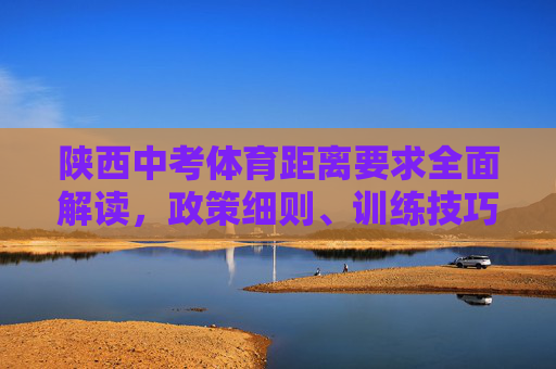 陕西中考体育距离要求全面解读,政策细则、训练技巧与备考指南,陕西中考体育距离要求,政策细则、训练技巧与备考指南 陕西中考体育距离要求全面解读,政策细则、训练技巧与备考指南,陕西中考体育距离要求,政策细则、训练技巧与备考指南