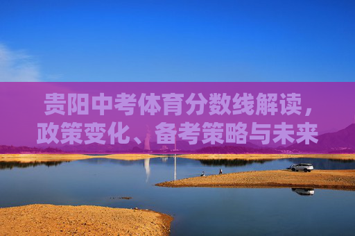 贵阳中考体育分数线解读,政策变化、备考策略与未来趋势,贵阳中考体育分数线解读,政策变化、备考策略与未来趋势 贵阳中考体育分数线解读,政策变化、备考策略与未来趋势,贵阳中考体育分数线解读,政策变化、备考策略与未来趋势