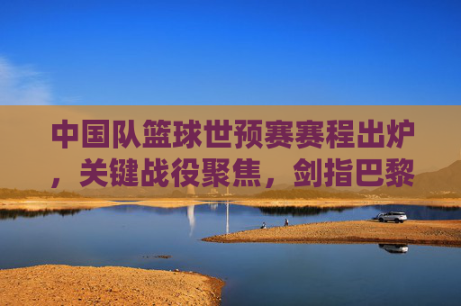 中国队篮球世预赛赛程出炉,关键战役聚焦,剑指巴黎奥运门票,中国队篮球世预赛赛程出炉,关键战聚焦剑指巴黎奥运门票 中国队篮球世预赛赛程出炉,关键战役聚焦,剑指巴黎奥运门票,中国队篮球世预赛赛程出炉,关键战聚焦剑指巴黎奥运门票