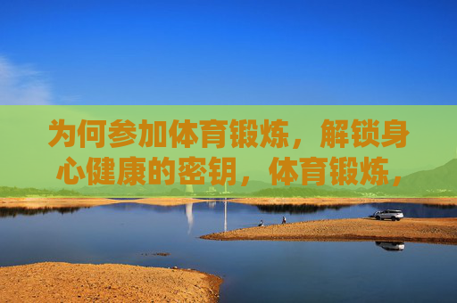 为何参加体育锻炼,解锁身心健康的密钥,体育锻炼,解锁身心健康的密钥 为何参加体育锻炼,解锁身心健康的密钥,体育锻炼,解锁身心健康的密钥