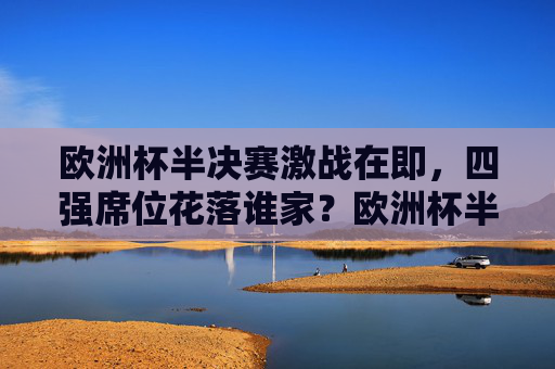 欧洲杯半决赛激战在即,四强席位花落谁家?欧洲杯半决赛激战在即 四强席位花落谁家 欧洲杯半决赛激战在即,四强席位花落谁家?欧洲杯半决赛激战在即 四强席位花落谁家
