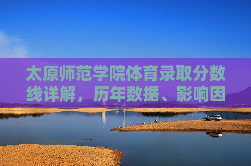 太原师范学院体育录取分数线详解,历年数据、影响因素及备考建议,太原师范学院体育录取分数线详解,历年数据、影响因素及备考建议 太原师范学院体育录取分数线详解,历年数据、影响因素及备考建议,太原师范学院体育录取分数线详解,历年数据、影响因素及备考建议
