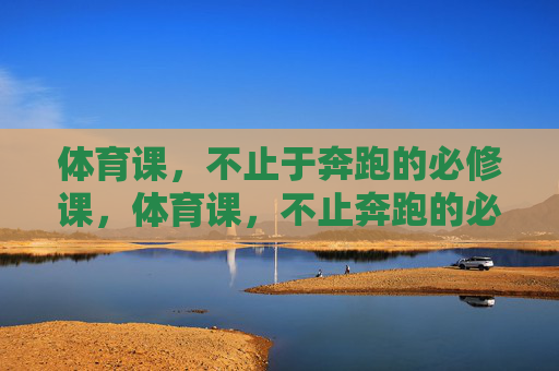 体育课，不止于奔跑的必修课，体育课，不止奔跑的必修课