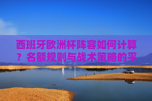 西班牙欧洲杯阵容如何计算?名额规则与战术策略的平衡艺术,西班牙欧洲杯名额规则与战术策略的平衡艺术 西班牙欧洲杯阵容如何计算?名额规则与战术策略的平衡艺术,西班牙欧洲杯名额规则与战术策略的平衡艺术