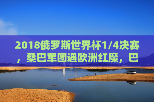 2018俄罗斯世界杯1/4决赛,桑巴军团遇欧洲红魔,巴西比利时的巅峰对决与足球哲学碰撞,2018世界杯1/4决赛,桑巴军团遇欧洲红魔,巅峰对决与足球哲学碰撞 2018俄罗斯世界杯1/4决赛,桑巴军团遇欧洲红魔,巴西比利时的巅峰对决与足球哲学碰撞,2018世界杯1/4决赛,桑巴军团遇欧洲红魔,巅峰对决与足球哲学碰撞
