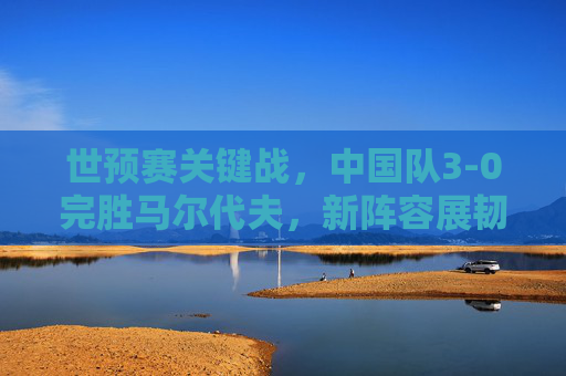 世预赛关键战,中国队3-0完胜马尔代夫,新阵容展韧性,年轻球员挑大梁,世预赛关键战中国3-0完胜马尔代夫,新展韧性小将挑大梁 世预赛关键战,中国队3-0完胜马尔代夫,新阵容展韧性,年轻球员挑大梁,世预赛关键战中国3-0完胜马尔代夫,新展韧性小将挑大梁