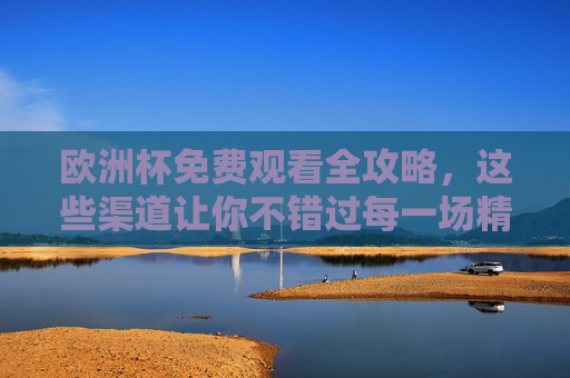 欧洲杯免费观看全攻略,这些渠道让你不错过每一场精彩,欧洲杯免费观看全攻略,全渠道不错过精彩 欧洲杯免费观看全攻略,这些渠道让你不错过每一场精彩,欧洲杯免费观看全攻略,全渠道不错过精彩